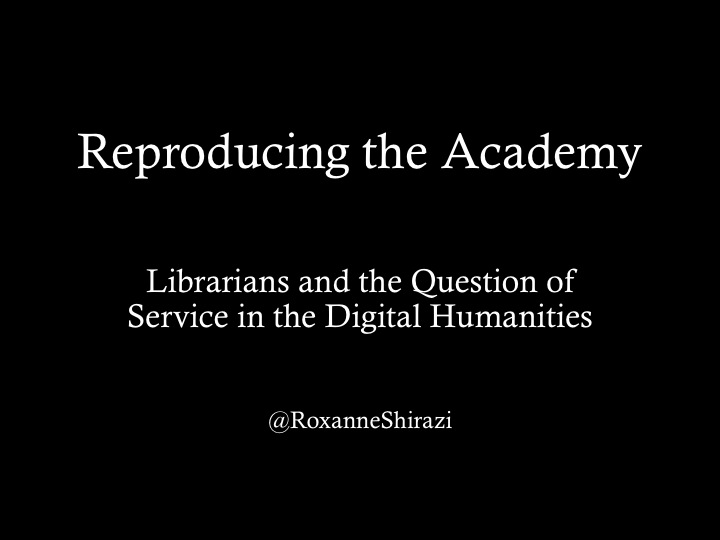 Reproducing the Academy: Librarians and the Question of Service in the Digital Humanities by Roxanne Shirazi